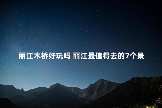 丽江木桥好玩吗 丽江最值得去的7个景点